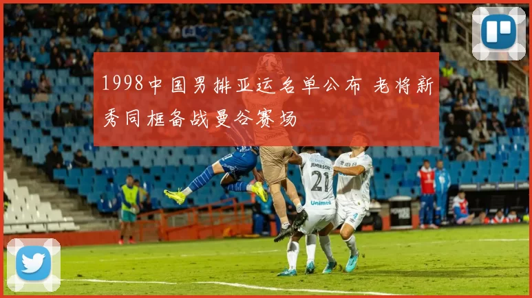1998中国男排亚运名单公布 老将新秀同框备战曼谷赛场