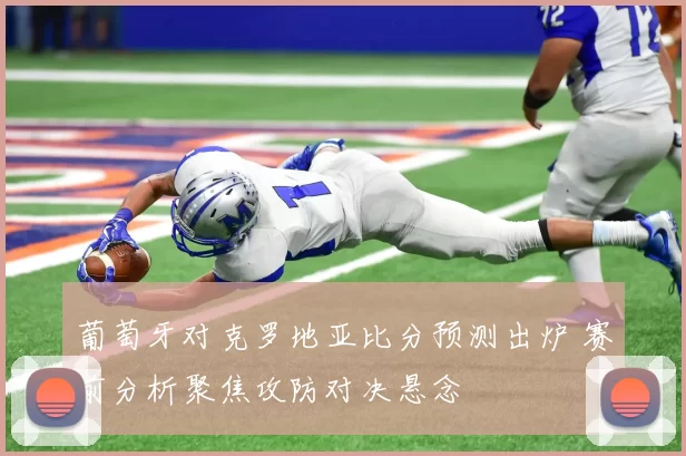 葡萄牙对克罗地亚比分预测出炉 赛前分析聚焦攻防对决悬念