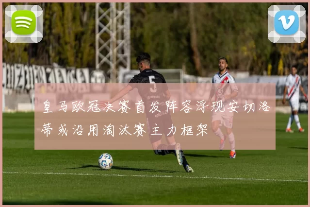 皇马欧冠决赛首发阵容浮现安切洛蒂或沿用淘汰赛主力框架