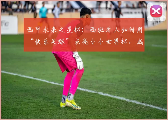 西甲未来之星杯：西班牙人如何用“快乐足球”点亮小小世界杯，成为全民榜样？_训练_孩子_皇家马德里