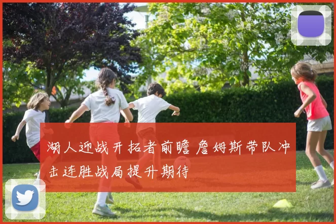 湖人迎战开拓者前瞻 詹姆斯带队冲击连胜战局提升期待