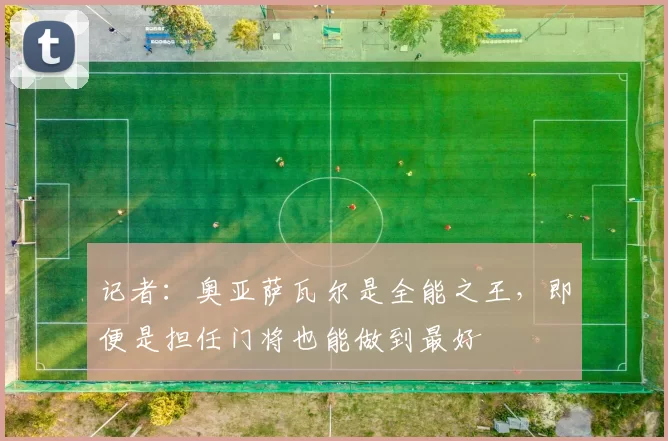 记者：奥亚萨瓦尔是全能之王，即便是担任门将也能做到最好