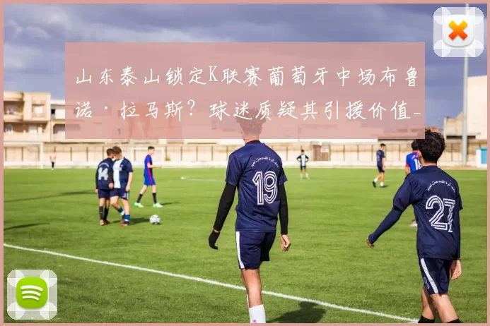 山东泰山锁定K联赛葡萄牙中场布鲁诺·拉马斯？球迷质疑其引援价值_效力_马德鲁加