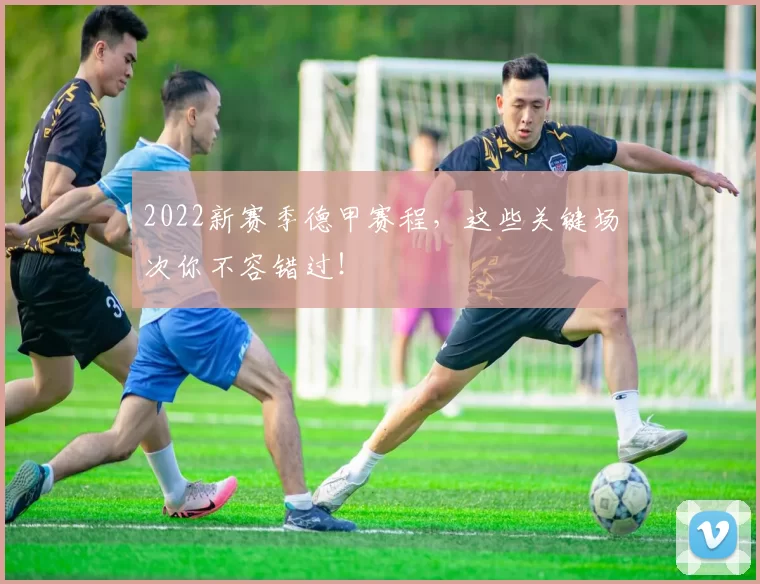 2022新赛季德甲赛程，这些关键场次你不容错过！