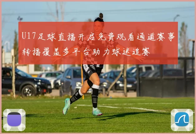 U17足球直播开启免费观看通道赛事转播覆盖多平台助力球迷追赛