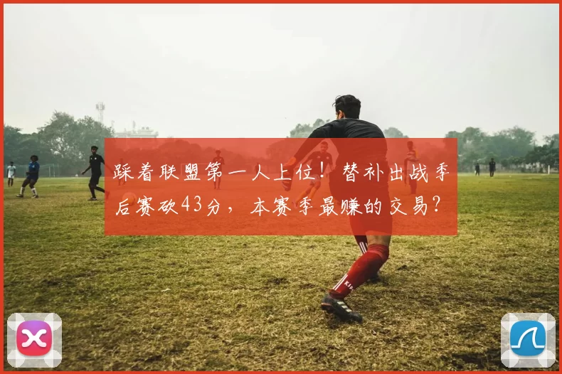 踩着联盟第一人上位！替补出战季后赛砍43分，本赛季最赚的交易？