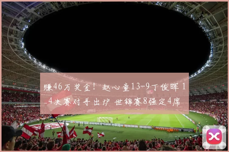赚46万奖金！赵心童13-9丁俊晖 1_4决赛对手出炉 世锦赛8强定4席