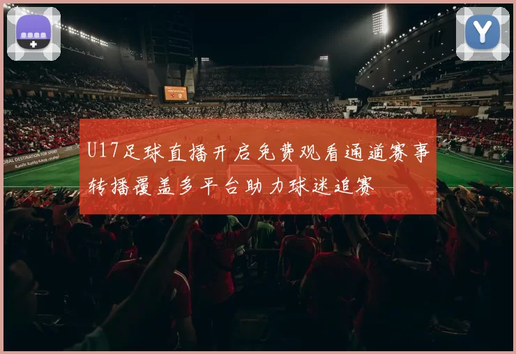 U17足球直播开启免费观看通道赛事转播覆盖多平台助力球迷追赛