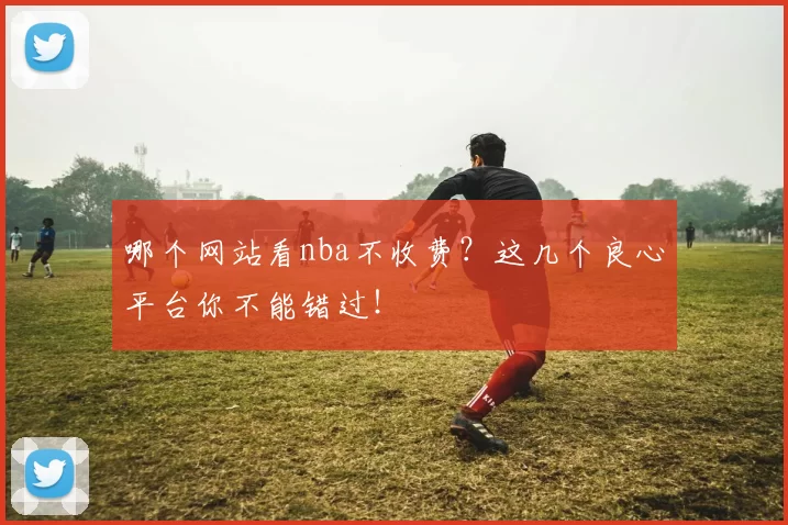 哪个网站看nba不收费？这几个良心平台你不能错过！