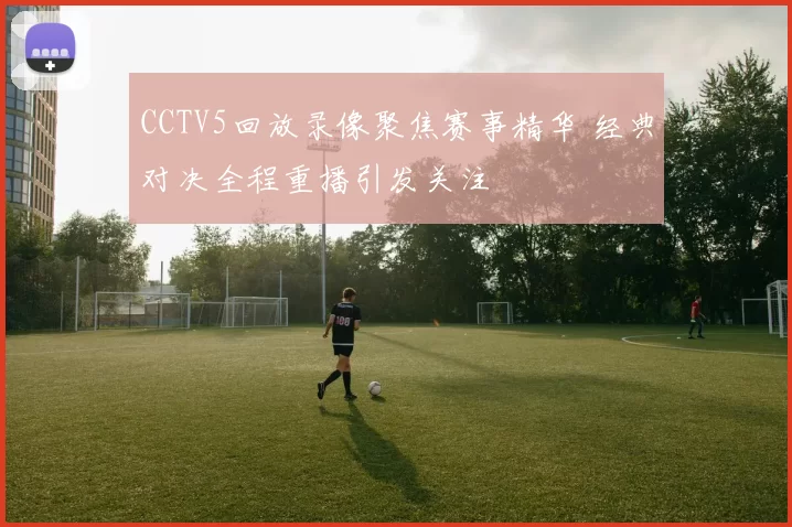 CCTV5回放录像聚焦赛事精华 经典对决全程重播引发关注
