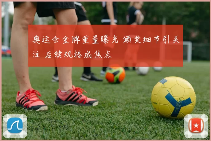 奥运会金牌重量曝光 颁奖细节引关注 后续规格成焦点