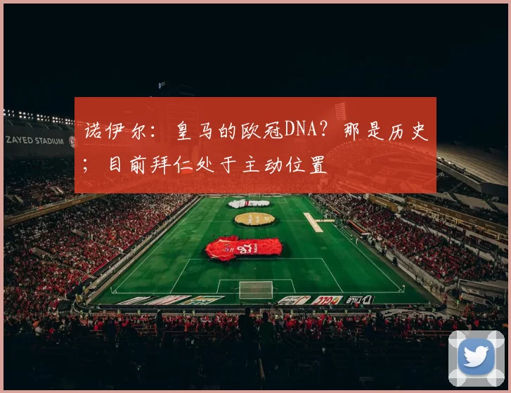诺伊尔：皇马的欧冠DNA？那是历史；目前拜仁处于主动位置
