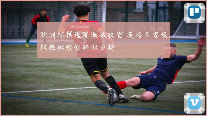 欧洲杯预选赛激战收官 英格兰客场取胜继续领跑积分榜