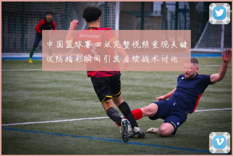 中国篮球赛回放完整视频重现关键攻防精彩瞬间引发后续战术讨论
