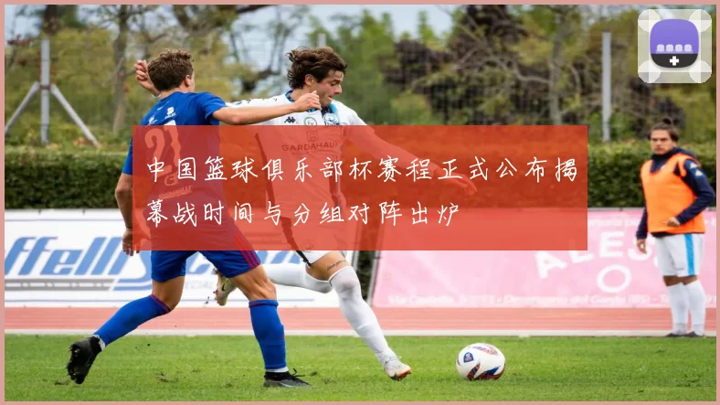 中国篮球俱乐部杯赛程正式公布揭幕战时间与分组对阵出炉