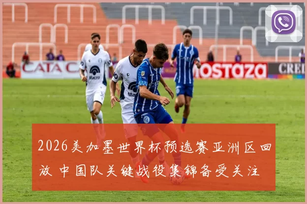 2026美加墨世界杯预选赛亚洲区回放 中国队关键战役集锦备受关注