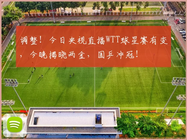 调整！今日央视直播WTT球星赛有变，今晚揭晓两金，国乒冲冠！