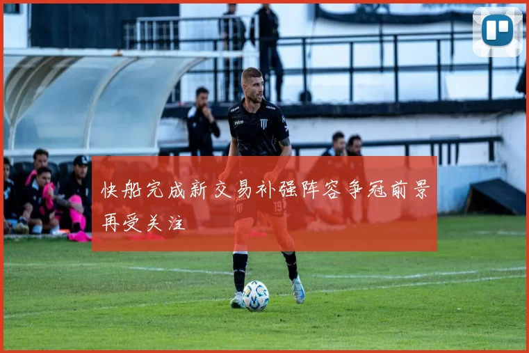 快船完成新交易补强阵容争冠前景再受关注