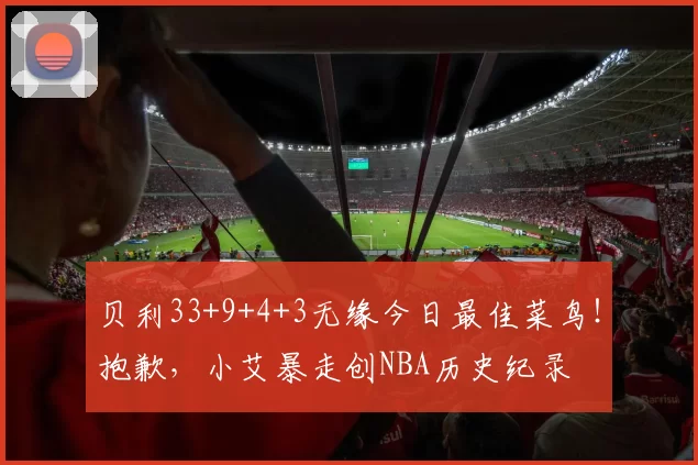 贝利33+9+4+3无缘今日最佳菜鸟！抱歉，小艾暴走创NBA历史纪录