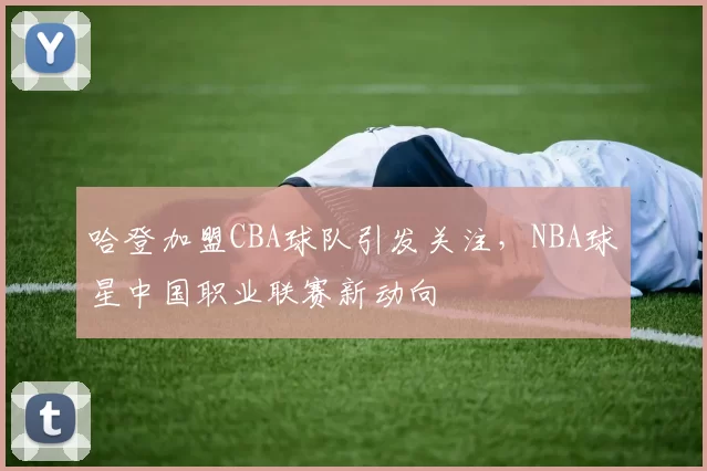哈登加盟CBA球队引发关注，NBA球星中国职业联赛新动向