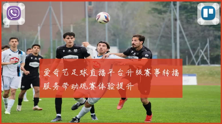 爱奇艺足球直播平台升级赛事转播服务带动观赛体验提升