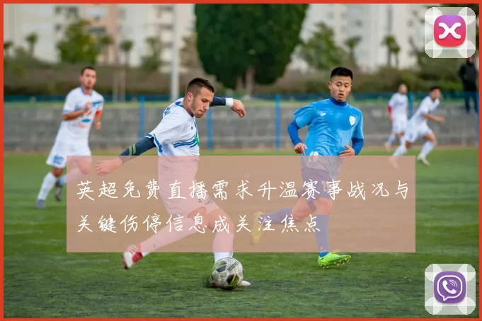 英超免费直播需求升温赛事战况与关键伤停信息成关注焦点
