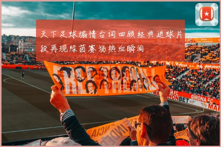 天下足球煽情台词回顾经典进球片段再现绿茵赛场热血瞬间