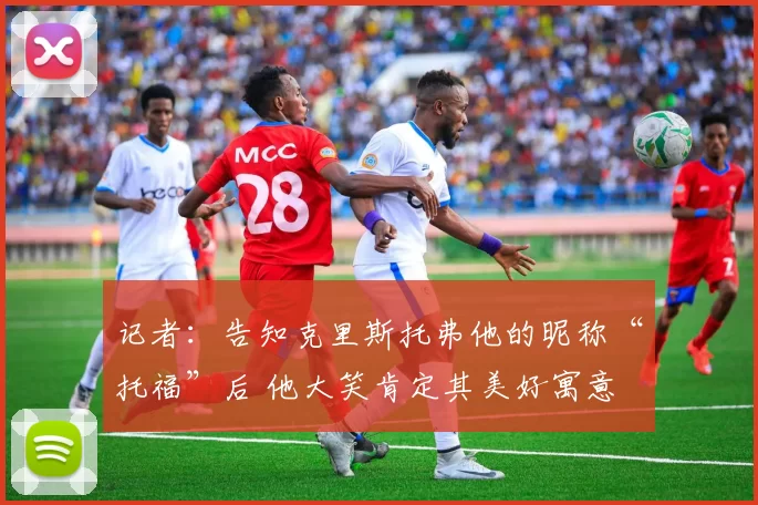 记者：告知克里斯托弗他的昵称“托福”后 他大笑肯定其美好寓意