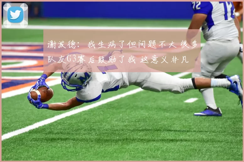 谢泼德：我生病了但问题不大 很多队友G3赛后鼓励了我 这意义非凡
