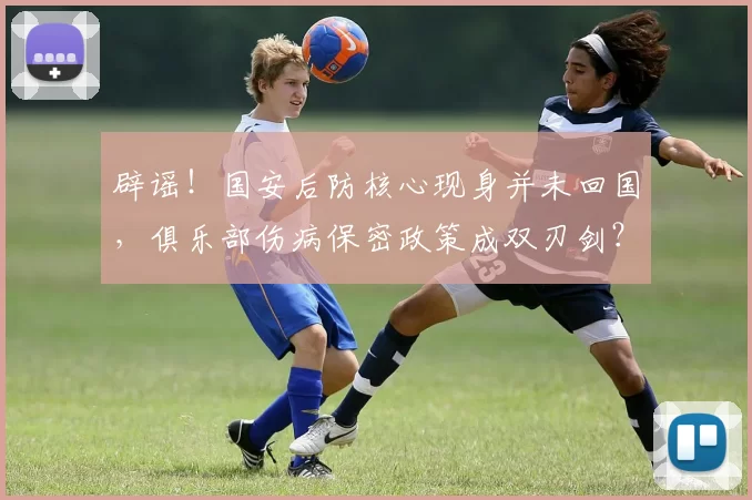 辟谣！国安后防核心现身并未回国，俱乐部伤病保密政策成双刃剑？