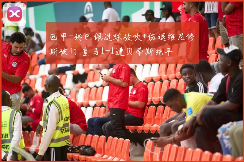 西甲-姆巴佩进球被吹+伤退维尼修斯破门 皇马1-1遭贝蒂斯绝平