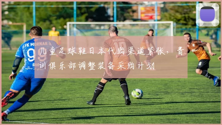 儿童足球鞋日本代购渠道紧张，青训俱乐部调整装备采购计划