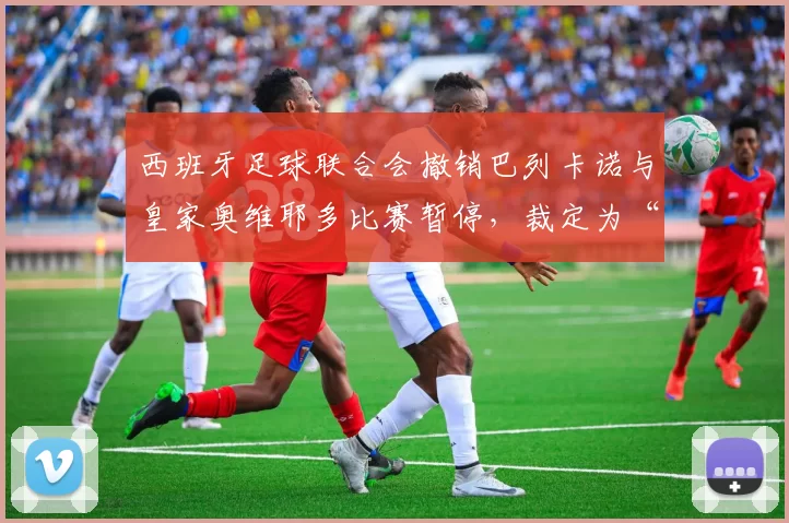 西班牙足球联合会撤销巴列卡诺与皇家奥维耶多比赛暂停，裁定为“未进行”