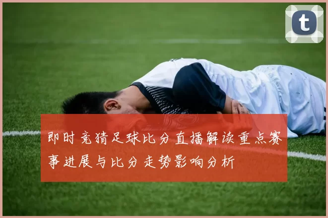 即时竞猜足球比分直播解读重点赛事进展与比分走势影响分析
