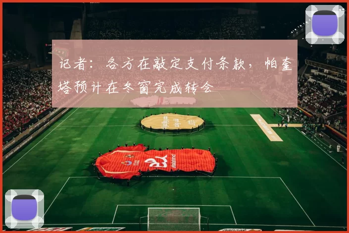 记者：各方在敲定支付条款，帕奎塔预计在冬窗完成转会